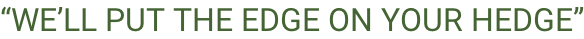 “WE’LL PUT THE EDGE ON YOUR HEDGE”