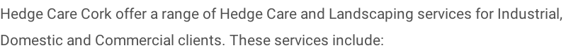 Hedge Care Cork offer a range of Hedge Care and Landscaping services for Industrial,  Domestic and Commercial clients. These services include: